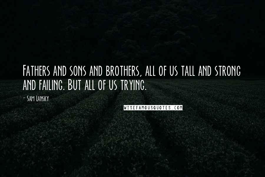 Sam Lansky Quotes: Fathers and sons and brothers, all of us tall and strong and failing. But all of us trying.