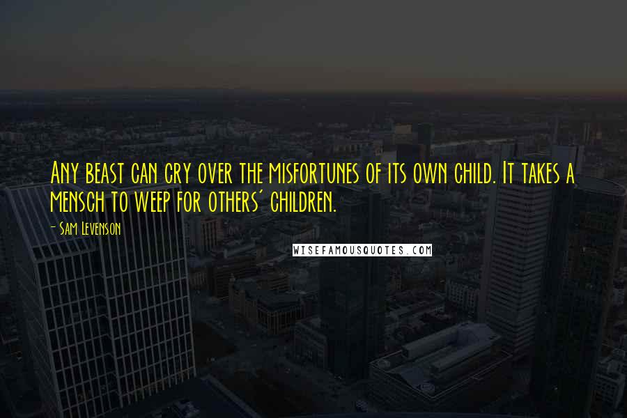 Sam Levenson Quotes: Any beast can cry over the misfortunes of its own child. It takes a mensch to weep for others' children.