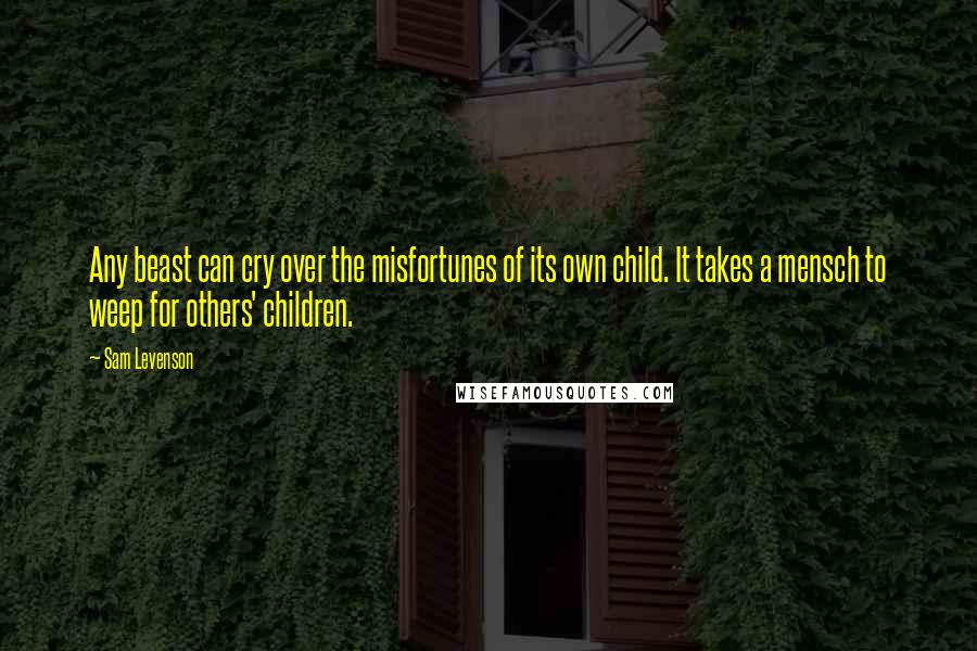 Sam Levenson Quotes: Any beast can cry over the misfortunes of its own child. It takes a mensch to weep for others' children.