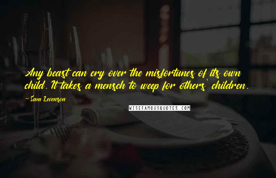 Sam Levenson Quotes: Any beast can cry over the misfortunes of its own child. It takes a mensch to weep for others' children.