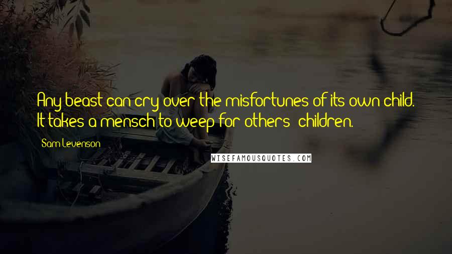 Sam Levenson Quotes: Any beast can cry over the misfortunes of its own child. It takes a mensch to weep for others' children.