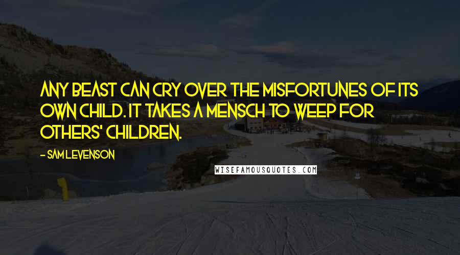 Sam Levenson Quotes: Any beast can cry over the misfortunes of its own child. It takes a mensch to weep for others' children.