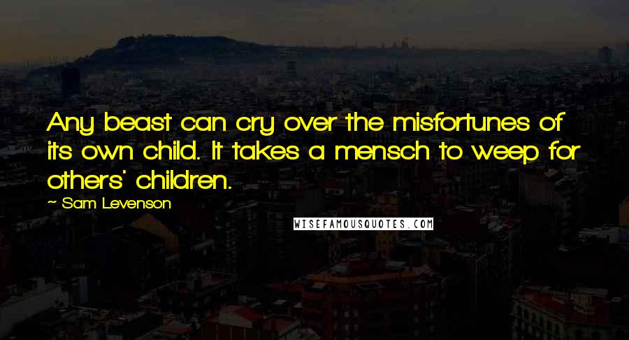 Sam Levenson Quotes: Any beast can cry over the misfortunes of its own child. It takes a mensch to weep for others' children.