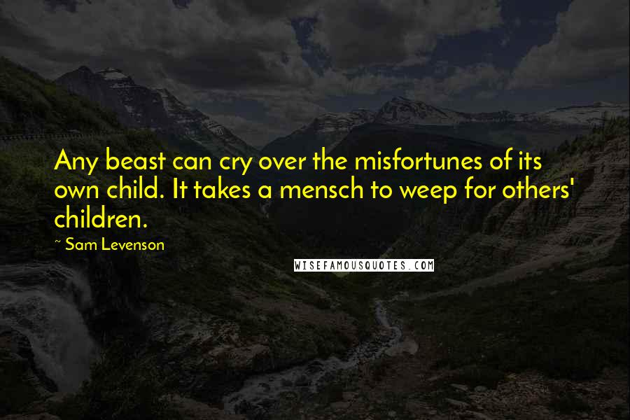 Sam Levenson Quotes: Any beast can cry over the misfortunes of its own child. It takes a mensch to weep for others' children.