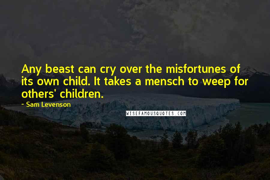 Sam Levenson Quotes: Any beast can cry over the misfortunes of its own child. It takes a mensch to weep for others' children.