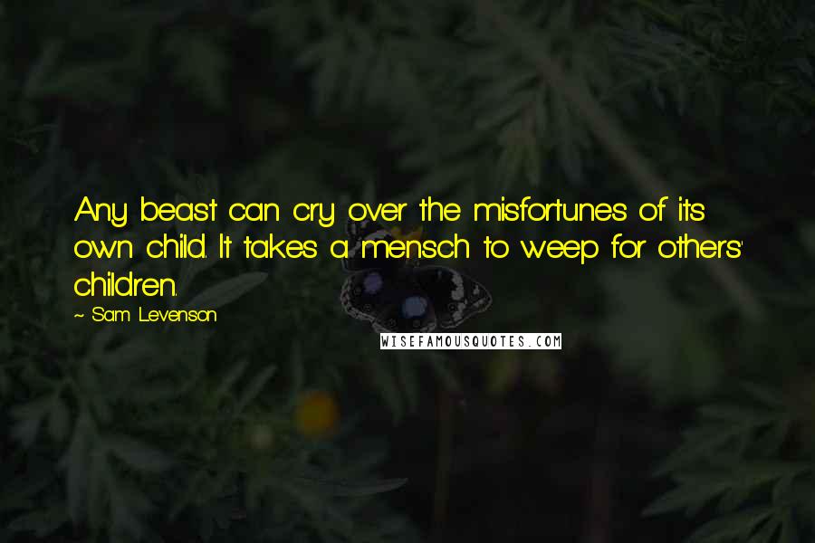 Sam Levenson Quotes: Any beast can cry over the misfortunes of its own child. It takes a mensch to weep for others' children.