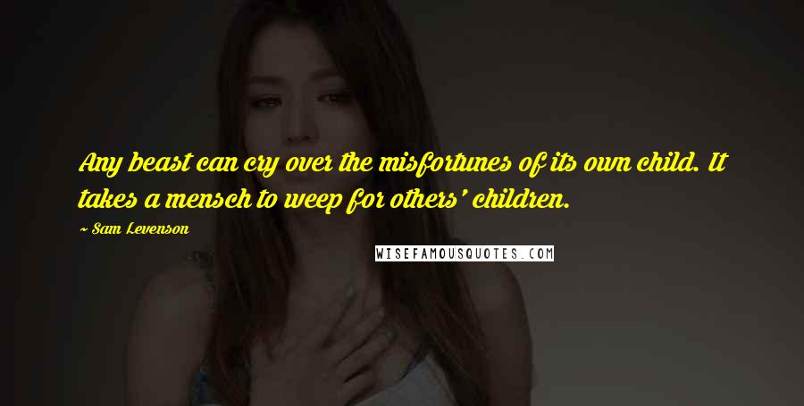 Sam Levenson Quotes: Any beast can cry over the misfortunes of its own child. It takes a mensch to weep for others' children.