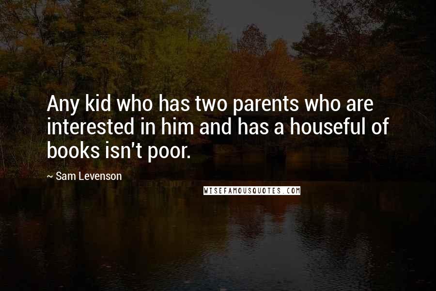 Sam Levenson Quotes: Any kid who has two parents who are interested in him and has a houseful of books isn't poor.