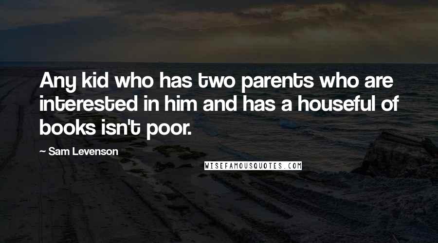 Sam Levenson Quotes: Any kid who has two parents who are interested in him and has a houseful of books isn't poor.