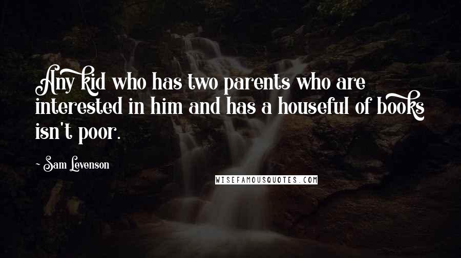 Sam Levenson Quotes: Any kid who has two parents who are interested in him and has a houseful of books isn't poor.