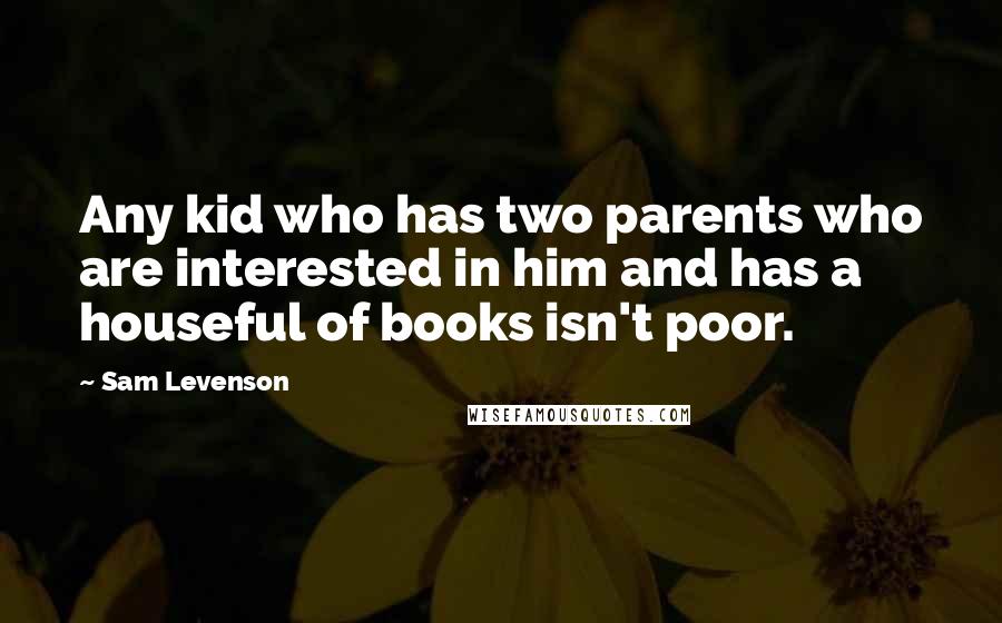 Sam Levenson Quotes: Any kid who has two parents who are interested in him and has a houseful of books isn't poor.