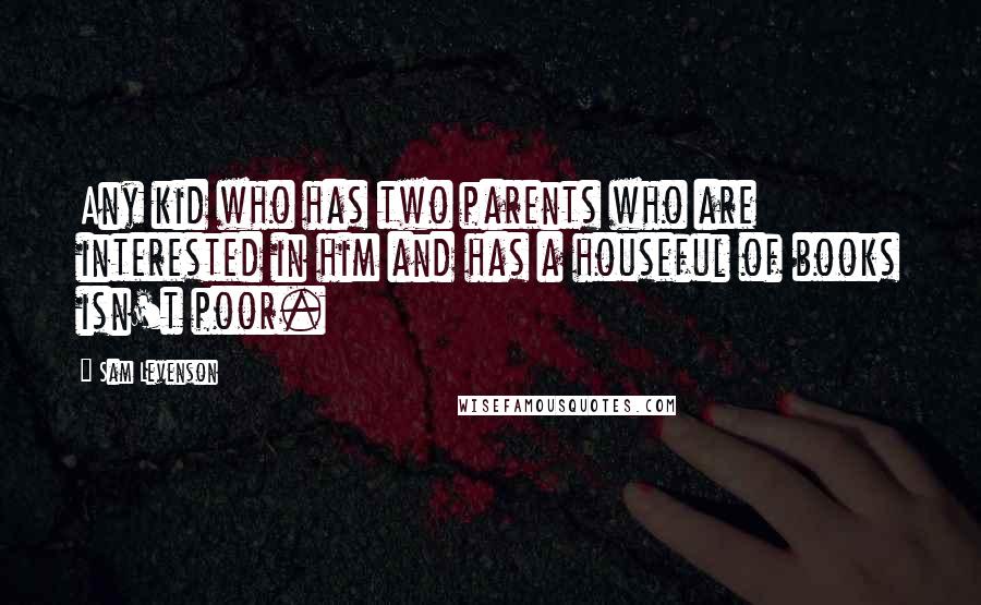 Sam Levenson Quotes: Any kid who has two parents who are interested in him and has a houseful of books isn't poor.