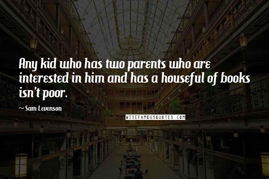 Sam Levenson Quotes: Any kid who has two parents who are interested in him and has a houseful of books isn't poor.