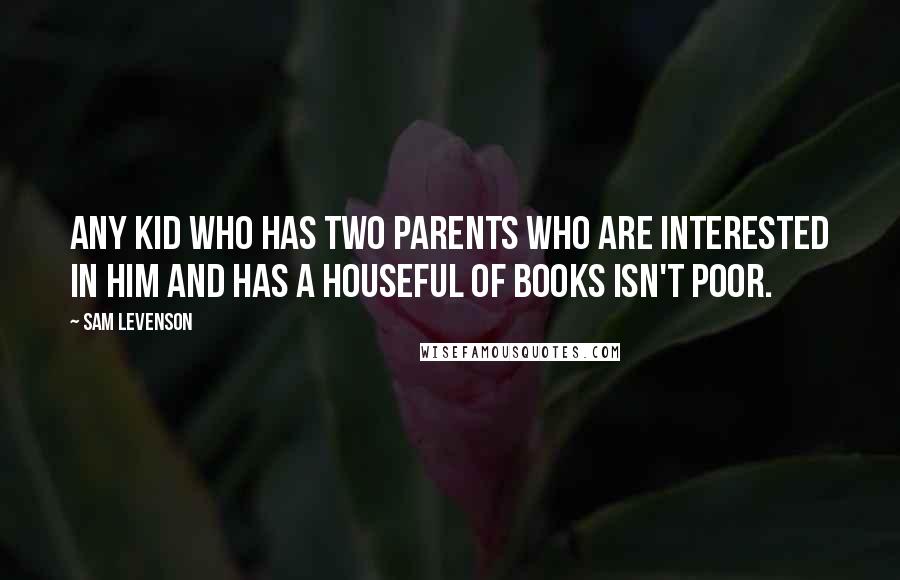 Sam Levenson Quotes: Any kid who has two parents who are interested in him and has a houseful of books isn't poor.