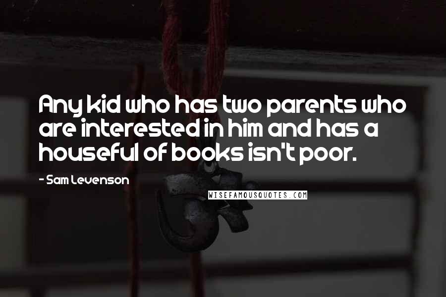 Sam Levenson Quotes: Any kid who has two parents who are interested in him and has a houseful of books isn't poor.
