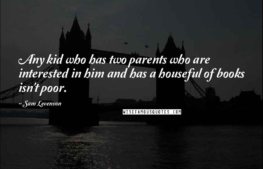 Sam Levenson Quotes: Any kid who has two parents who are interested in him and has a houseful of books isn't poor.