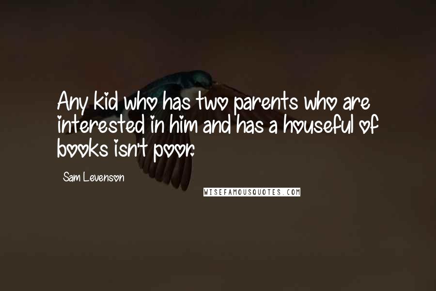 Sam Levenson Quotes: Any kid who has two parents who are interested in him and has a houseful of books isn't poor.