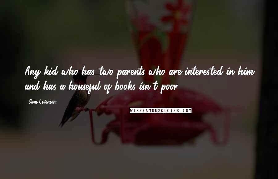 Sam Levenson Quotes: Any kid who has two parents who are interested in him and has a houseful of books isn't poor.