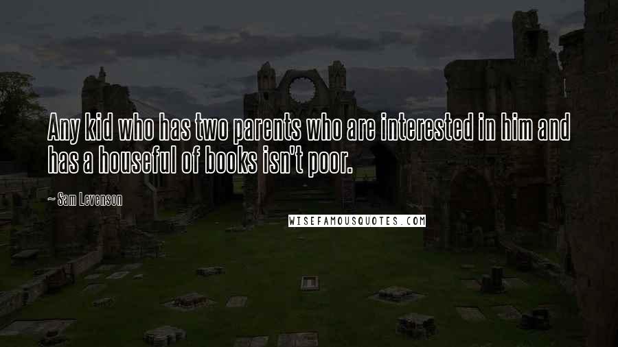 Sam Levenson Quotes: Any kid who has two parents who are interested in him and has a houseful of books isn't poor.