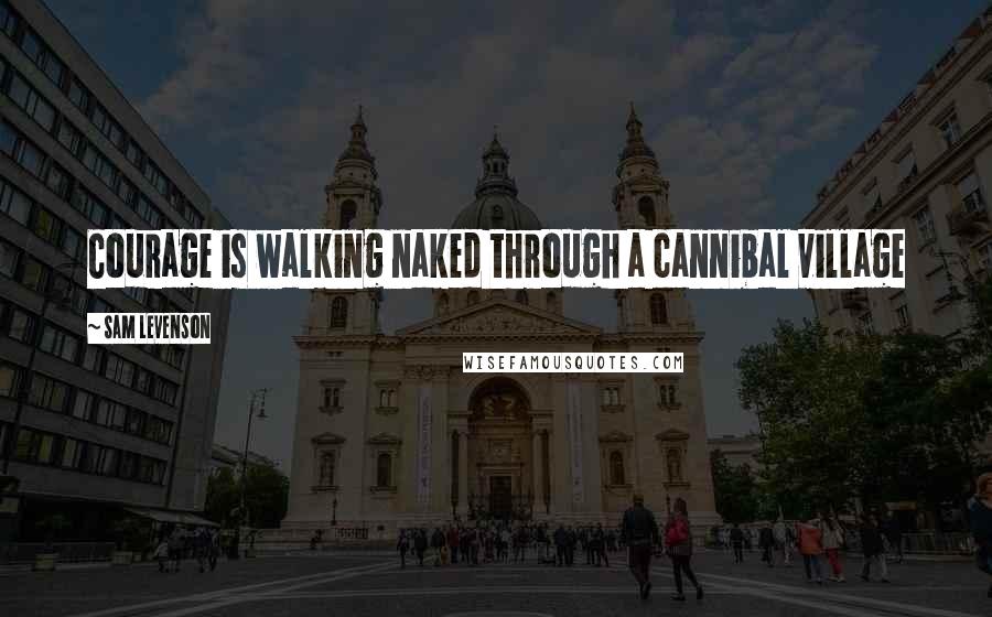 Sam Levenson Quotes: Courage is walking naked through a cannibal village