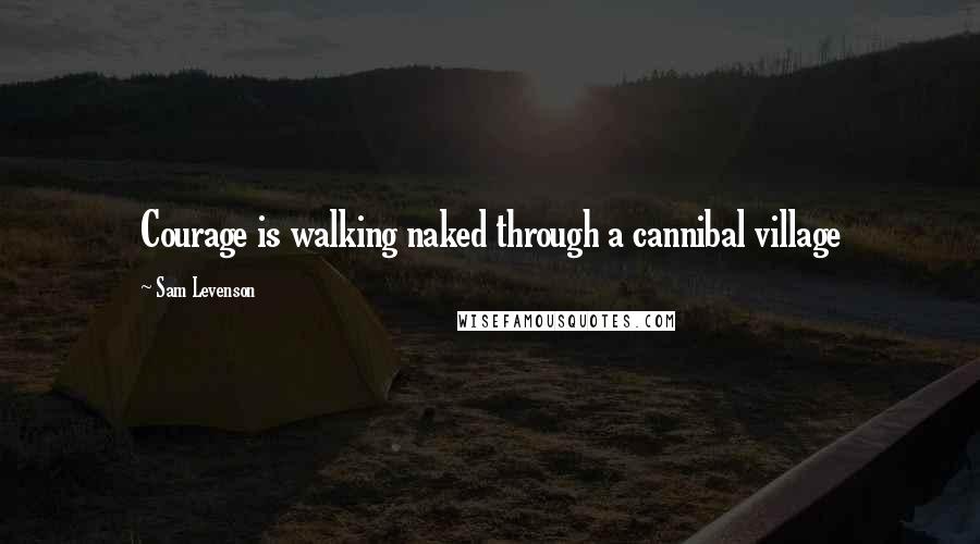 Sam Levenson Quotes: Courage is walking naked through a cannibal village