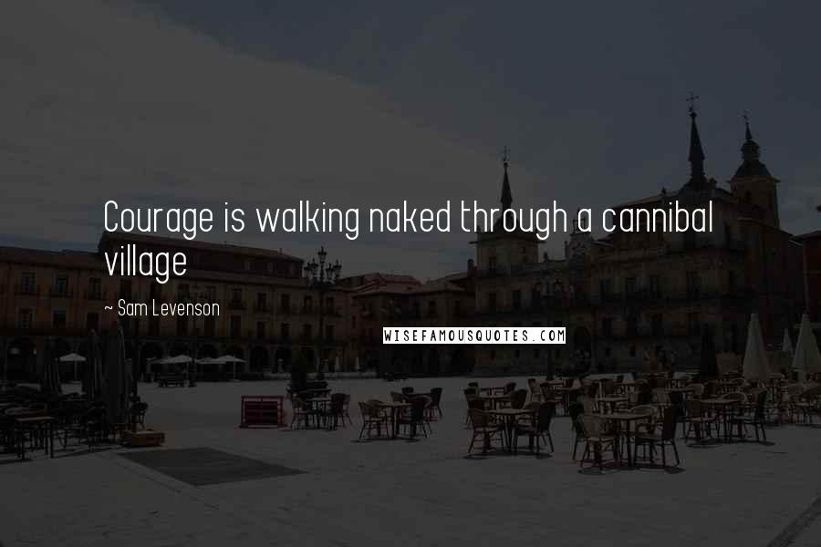 Sam Levenson Quotes: Courage is walking naked through a cannibal village