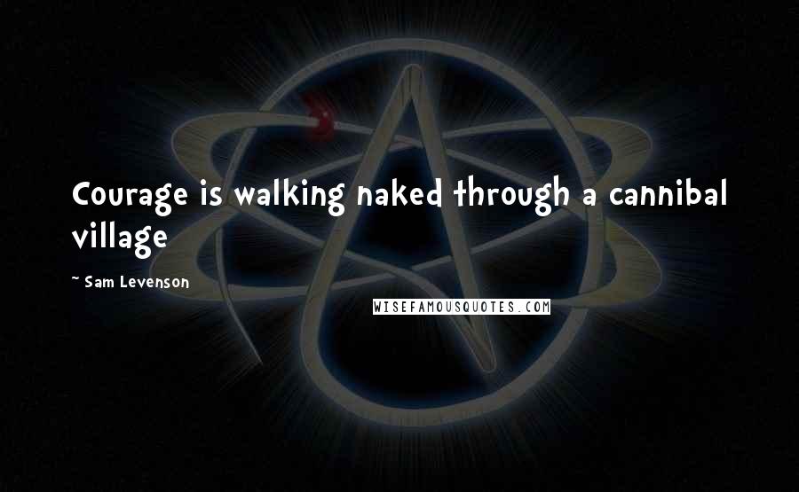 Sam Levenson Quotes: Courage is walking naked through a cannibal village