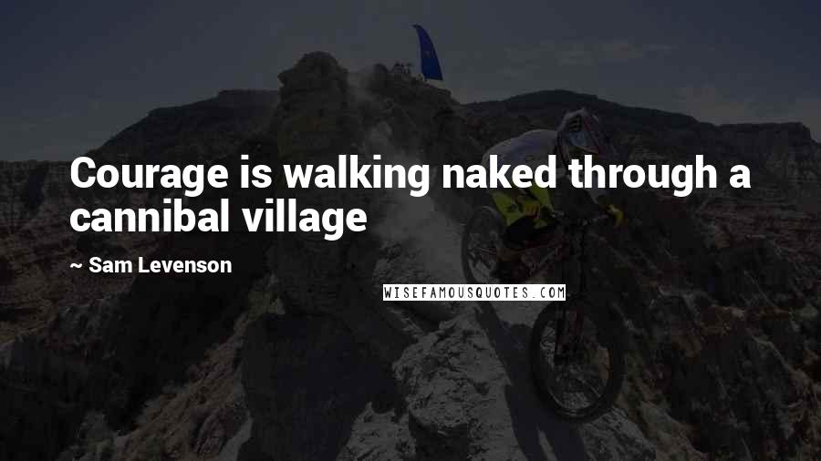 Sam Levenson Quotes: Courage is walking naked through a cannibal village