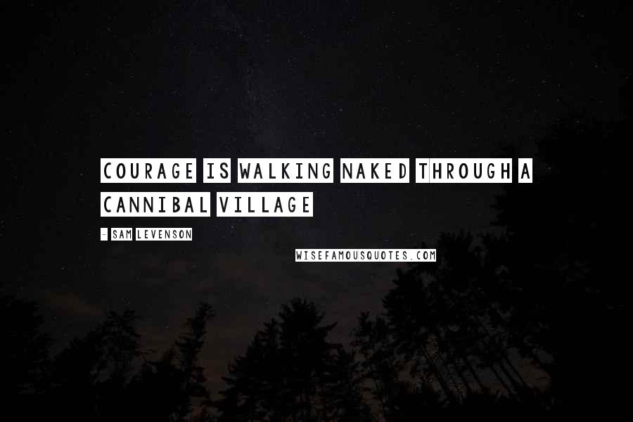 Sam Levenson Quotes: Courage is walking naked through a cannibal village