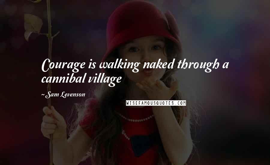 Sam Levenson Quotes: Courage is walking naked through a cannibal village