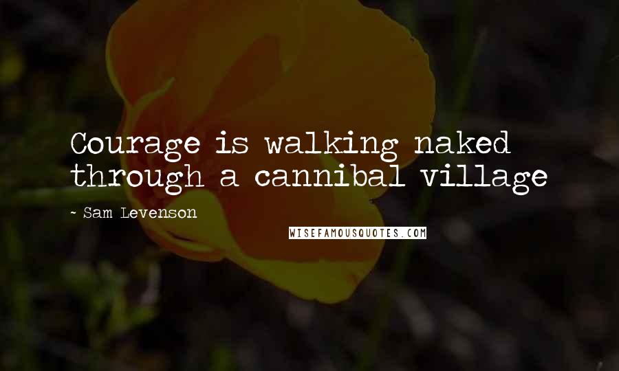 Sam Levenson Quotes: Courage is walking naked through a cannibal village