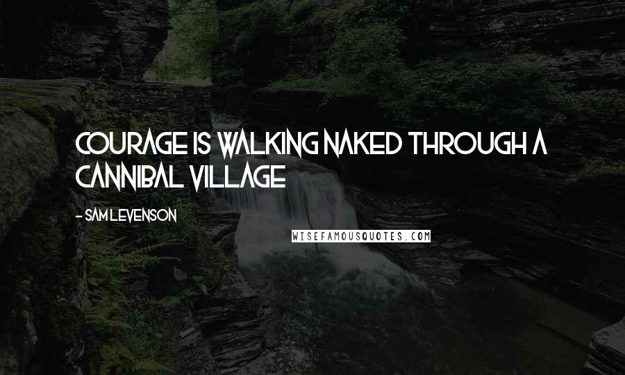 Sam Levenson Quotes: Courage is walking naked through a cannibal village