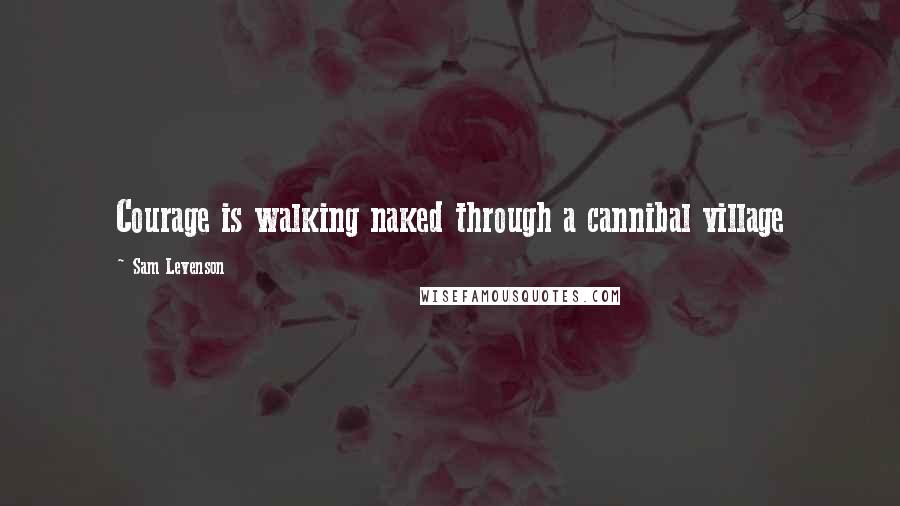 Sam Levenson Quotes: Courage is walking naked through a cannibal village