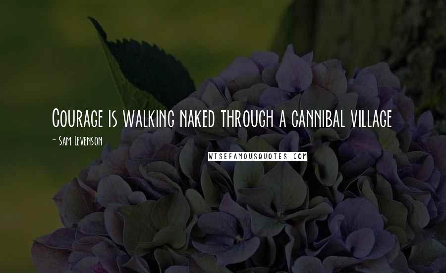 Sam Levenson Quotes: Courage is walking naked through a cannibal village