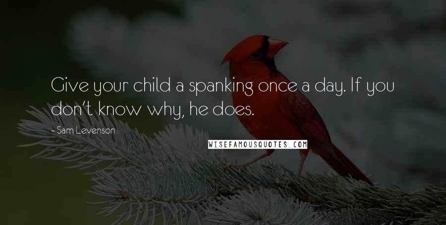 Sam Levenson Quotes: Give your child a spanking once a day. If you don't know why, he does.