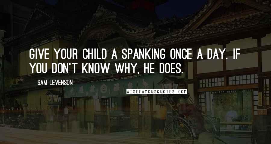 Sam Levenson Quotes: Give your child a spanking once a day. If you don't know why, he does.