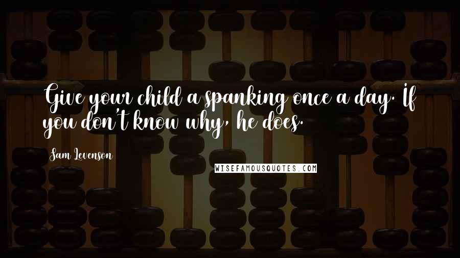 Sam Levenson Quotes: Give your child a spanking once a day. If you don't know why, he does.