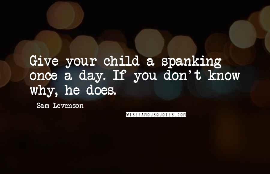 Sam Levenson Quotes: Give your child a spanking once a day. If you don't know why, he does.