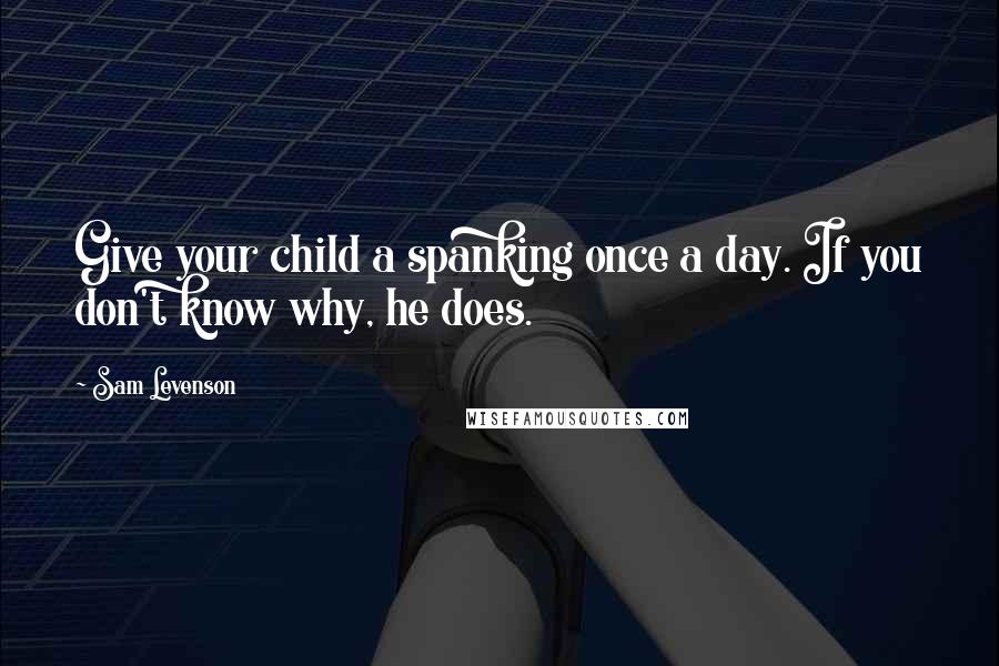 Sam Levenson Quotes: Give your child a spanking once a day. If you don't know why, he does.