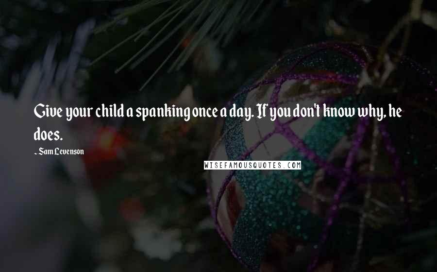 Sam Levenson Quotes: Give your child a spanking once a day. If you don't know why, he does.