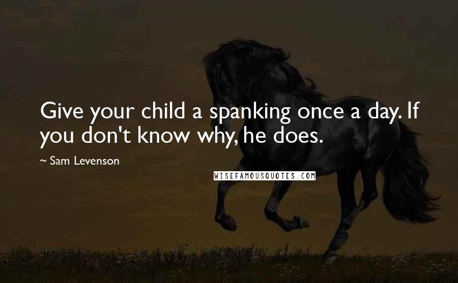 Sam Levenson Quotes: Give your child a spanking once a day. If you don't know why, he does.