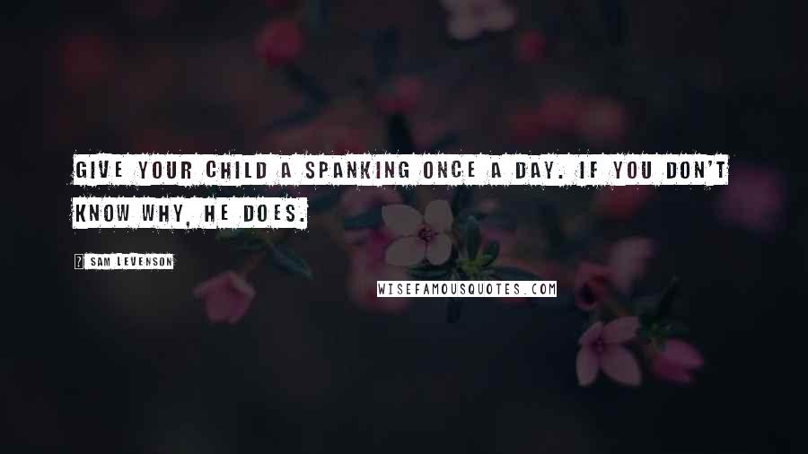 Sam Levenson Quotes: Give your child a spanking once a day. If you don't know why, he does.