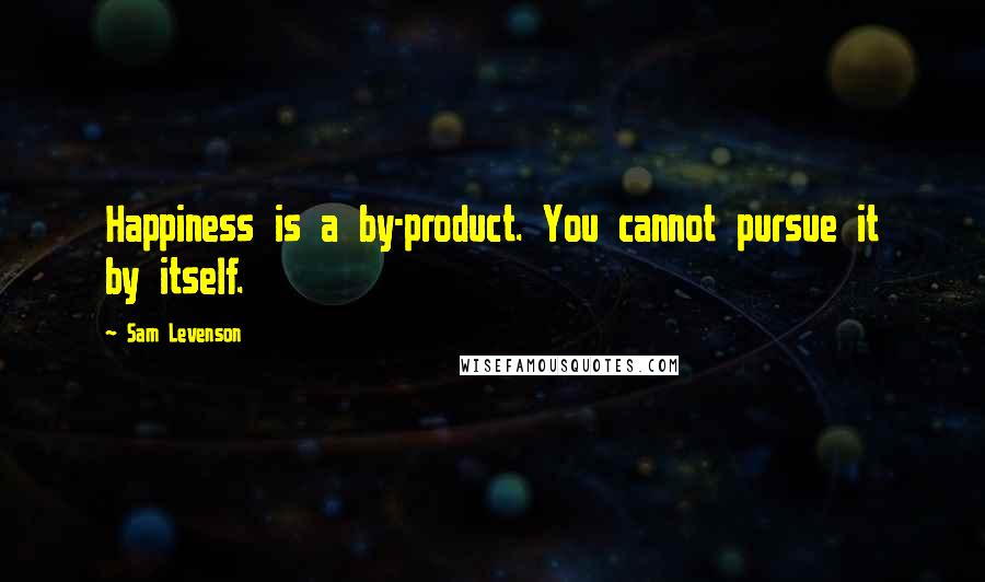 Sam Levenson Quotes: Happiness is a by-product. You cannot pursue it by itself.