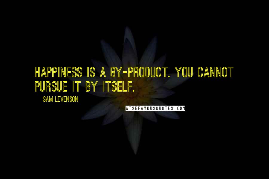 Sam Levenson Quotes: Happiness is a by-product. You cannot pursue it by itself.