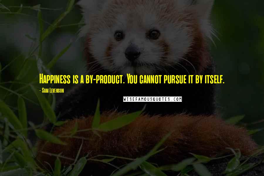 Sam Levenson Quotes: Happiness is a by-product. You cannot pursue it by itself.