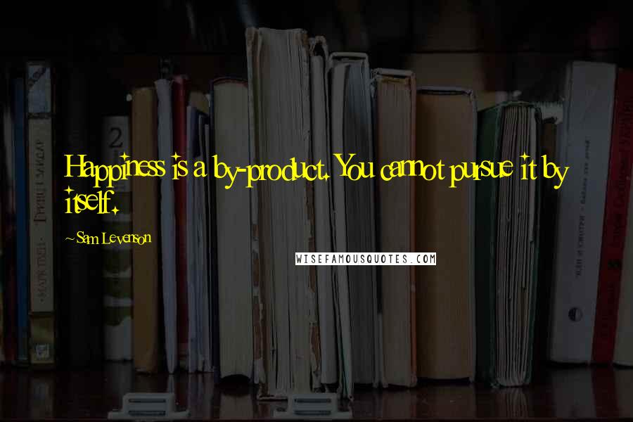 Sam Levenson Quotes: Happiness is a by-product. You cannot pursue it by itself.