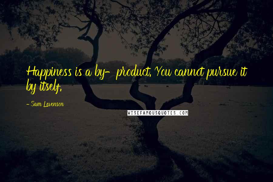 Sam Levenson Quotes: Happiness is a by-product. You cannot pursue it by itself.