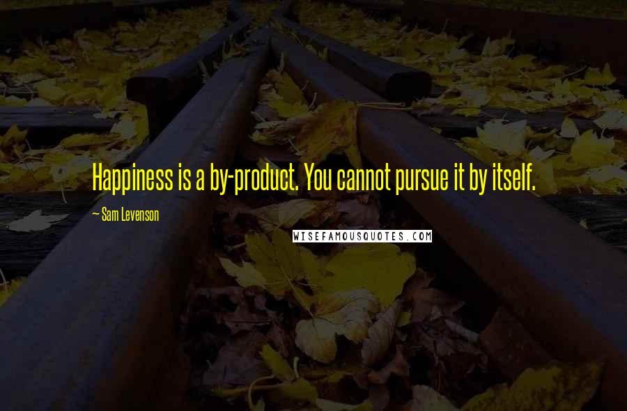 Sam Levenson Quotes: Happiness is a by-product. You cannot pursue it by itself.