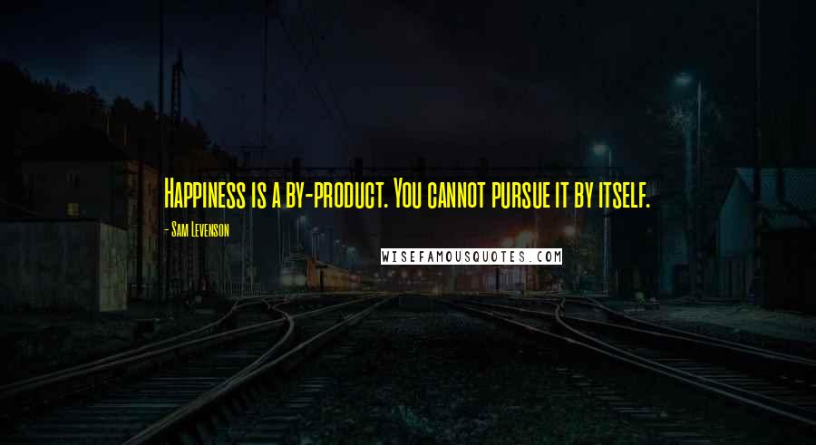 Sam Levenson Quotes: Happiness is a by-product. You cannot pursue it by itself.