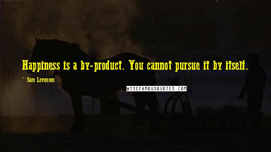 Sam Levenson Quotes: Happiness is a by-product. You cannot pursue it by itself.